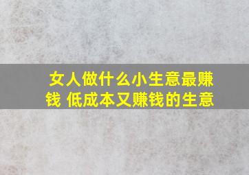 女人做什么小生意最赚钱 低成本又赚钱的生意